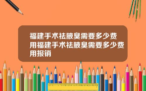 福建手术祛腋臭需要多少费用福建手术祛腋臭需要多少费用报销