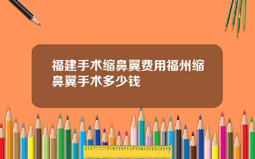 福建手术缩鼻翼费用福州缩鼻翼手术多少钱