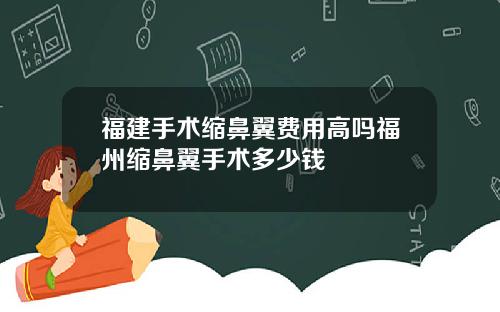 福建手术缩鼻翼费用高吗福州缩鼻翼手术多少钱