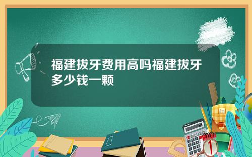 福建拔牙费用高吗福建拔牙多少钱一颗
