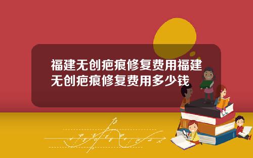 福建无创疤痕修复费用福建无创疤痕修复费用多少钱