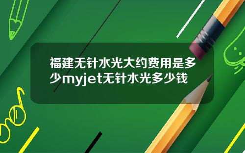 福建无针水光大约费用是多少myjet无针水光多少钱
