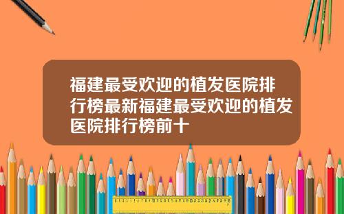 福建最受欢迎的植发医院排行榜最新福建最受欢迎的植发医院排行榜前十