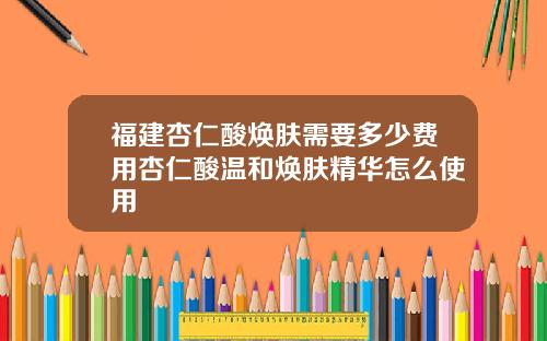 福建杏仁酸焕肤需要多少费用杏仁酸温和焕肤精华怎么使用