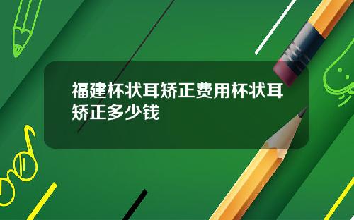 福建杯状耳矫正费用杯状耳矫正多少钱