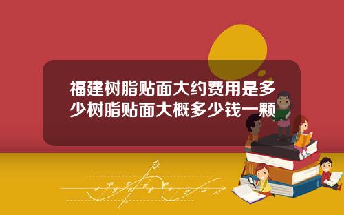 福建树脂贴面大约费用是多少树脂贴面大概多少钱一颗