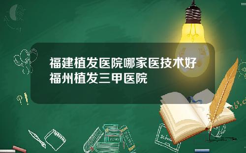 福建植发医院哪家医技术好福州植发三甲医院