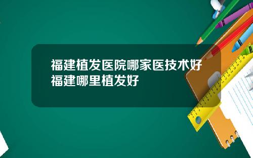 福建植发医院哪家医技术好福建哪里植发好