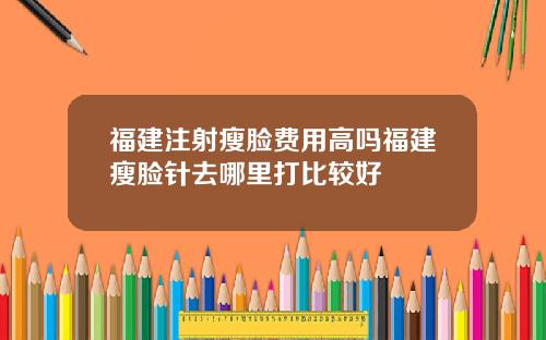 福建注射瘦脸费用高吗福建瘦脸针去哪里打比较好