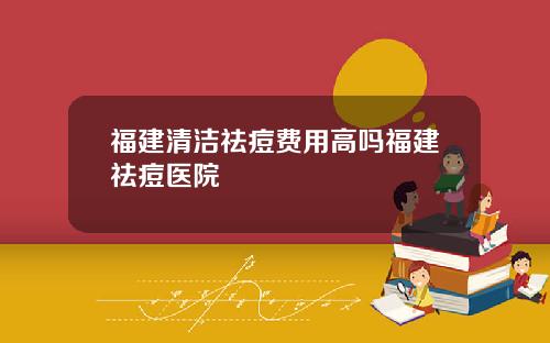 福建清洁祛痘费用高吗福建祛痘医院