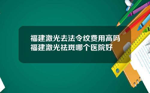 福建激光去法令纹费用高吗福建激光祛斑哪个医院好