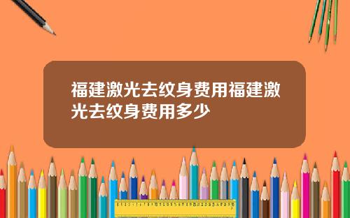 福建激光去纹身费用福建激光去纹身费用多少