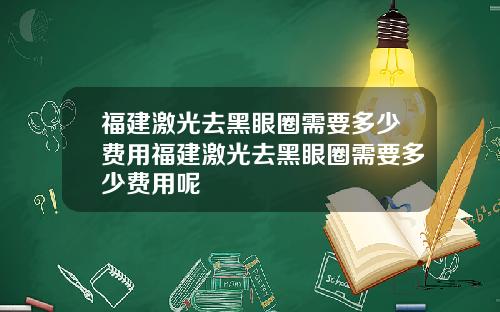 福建激光去黑眼圈需要多少费用福建激光去黑眼圈需要多少费用呢