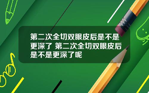 第二次全切双眼皮后是不是更深了 第二次全切双眼皮后是不是更深了呢