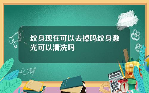 纹身现在可以去掉吗纹身激光可以清洗吗