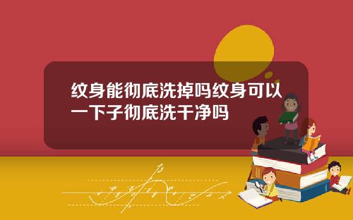 纹身能彻底洗掉吗纹身可以一下子彻底洗干净吗