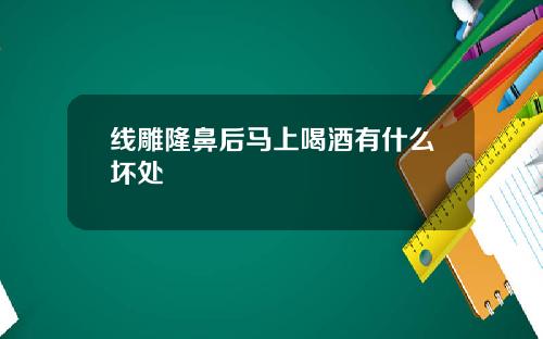 线雕隆鼻后马上喝酒有什么坏处