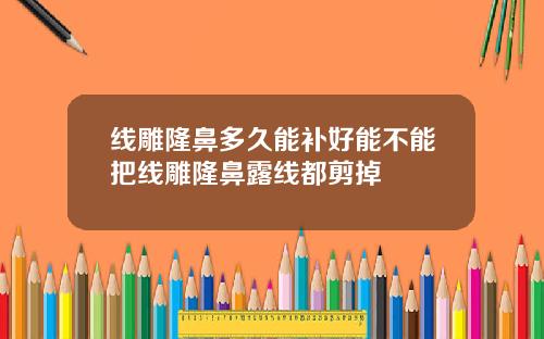线雕隆鼻多久能补好能不能把线雕隆鼻露线都剪掉