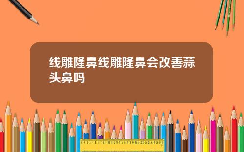 线雕隆鼻线雕隆鼻会改善蒜头鼻吗