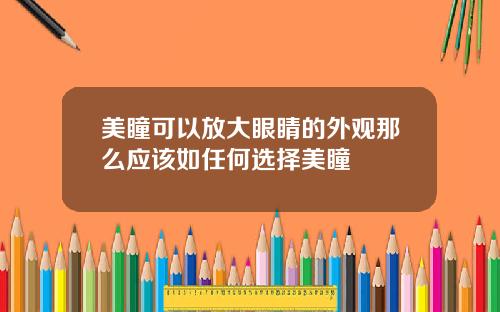 美瞳可以放大眼睛的外观那么应该如任何选择美瞳
