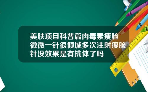 美肤项目科普篇肉毒素瘦脸微微一针很倾城多次注射瘦脸针没效果是有抗体了吗