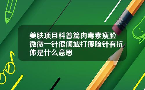 美肤项目科普篇肉毒素瘦脸微微一针很倾城打瘦脸针有抗体是什么意思