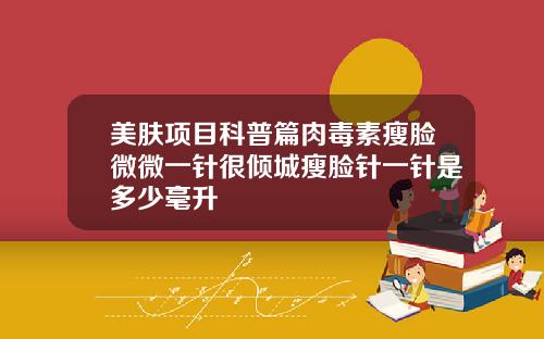 美肤项目科普篇肉毒素瘦脸微微一针很倾城瘦脸针一针是多少毫升