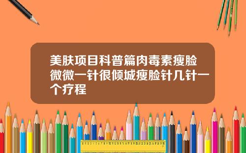 美肤项目科普篇肉毒素瘦脸微微一针很倾城瘦脸针几针一个疗程