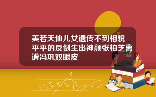 美若天仙儿女遗传不到相貌平平的反倒生出神颜张柏芝离谱冯巩双眼皮