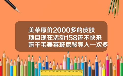 美莱原价2000多的皮肤项目现在活动158还不快来薅羊毛美莱玻尿酸导入一次多少钱啊