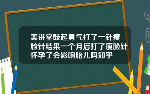 美讲堂鼓起勇气打了一针瘦脸针结果一个月后打了瘦脸针怀孕了会影响胎儿吗知乎