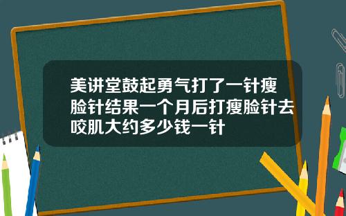 美讲堂鼓起勇气打了一针瘦脸针结果一个月后打瘦脸针去咬肌大约多少钱一针