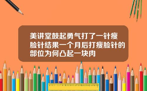 美讲堂鼓起勇气打了一针瘦脸针结果一个月后打瘦脸针的部位为何凸起一块肉