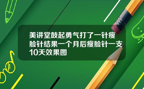 美讲堂鼓起勇气打了一针瘦脸针结果一个月后瘦脸针一支10天效果图