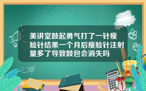 美讲堂鼓起勇气打了一针瘦脸针结果一个月后瘦脸针注射量多了导致鼓包会消失吗