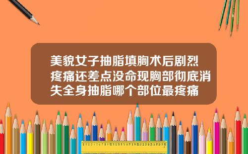 美貌女子抽脂填胸术后剧烈疼痛还差点没命现胸部彻底消失全身抽脂哪个部位最疼痛