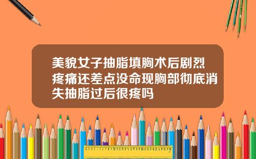 美貌女子抽脂填胸术后剧烈疼痛还差点没命现胸部彻底消失抽脂过后很疼吗