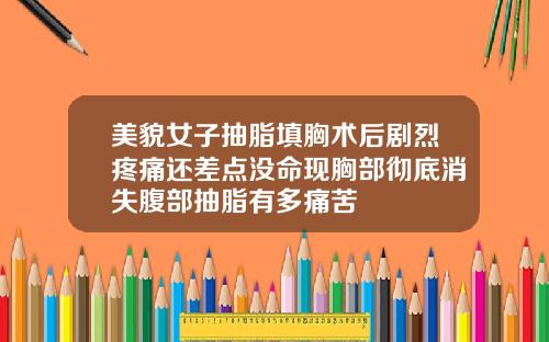 美貌女子抽脂填胸术后剧烈疼痛还差点没命现胸部彻底消失腹部抽脂有多痛苦