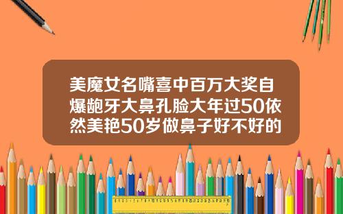 美魔女名嘴喜中百万大奖自爆龅牙大鼻孔脸大年过50依然美艳50岁做鼻子好不好的