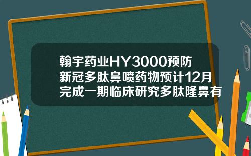 翰宇药业HY3000预防新冠多肽鼻喷药物预计12月完成一期临床研究多肽隆鼻有什么副作用吗