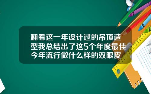 翻看这一年设计过的吊顶造型我总结出了这5个年度最佳今年流行做什么样的双眼皮