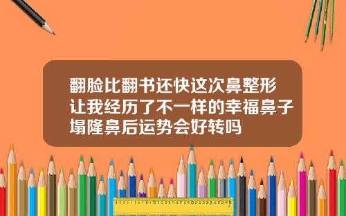翻脸比翻书还快这次鼻整形让我经历了不一样的幸福鼻子塌隆鼻后运势会好转吗