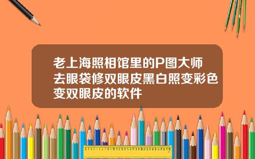 老上海照相馆里的P图大师去眼袋修双眼皮黑白照变彩色变双眼皮的软件