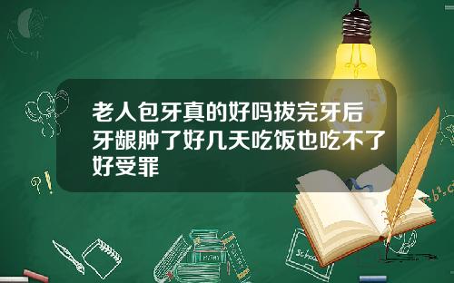 老人包牙真的好吗拔完牙后牙龈肿了好几天吃饭也吃不了好受罪