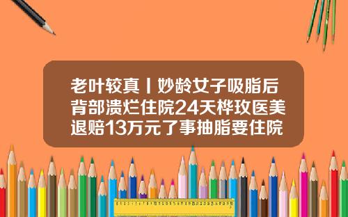 老叶较真丨妙龄女子吸脂后背部溃烂住院24天桦玫医美退赔13万元了事抽脂要住院多久