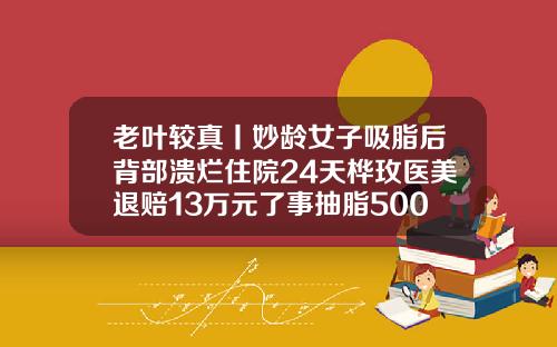老叶较真丨妙龄女子吸脂后背部溃烂住院24天桦玫医美退赔13万元了事抽脂500毫升