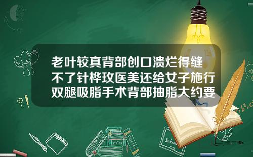 老叶较真背部创口溃烂得缝不了针桦玫医美还给女子施行双腿吸脂手术背部抽脂大约要多少钱