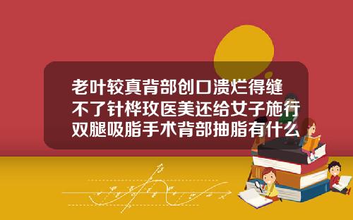 老叶较真背部创口溃烂得缝不了针桦玫医美还给女子施行双腿吸脂手术背部抽脂有什么危害