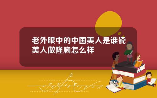 老外眼中的中国美人是谁瓷美人做隆胸怎么样