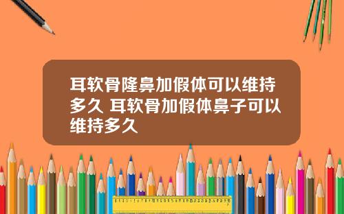耳软骨隆鼻加假体可以维持多久 耳软骨加假体鼻子可以维持多久